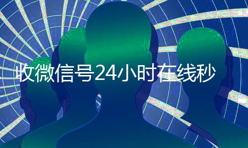 收微信号24小时在收vx线秒结（24在线收vx号平台收微信）